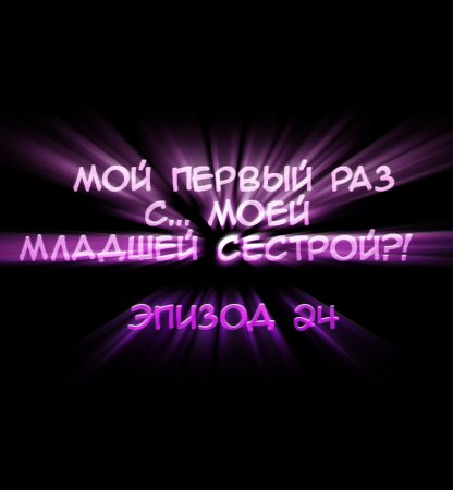 Мой первый раз с... моей младшей сестрой?! - глава 24 (My first time is with my little sister)